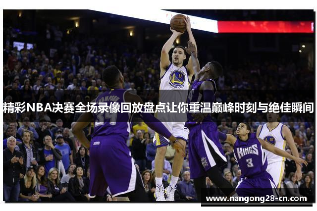 精彩NBA决赛全场录像回放盘点让你重温巅峰时刻与绝佳瞬间