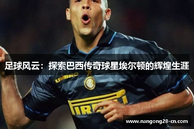 足球风云：探索巴西传奇球星埃尔顿的辉煌生涯