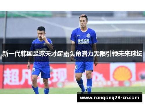 新一代韩国足球天才崭露头角潜力无限引领未来球坛