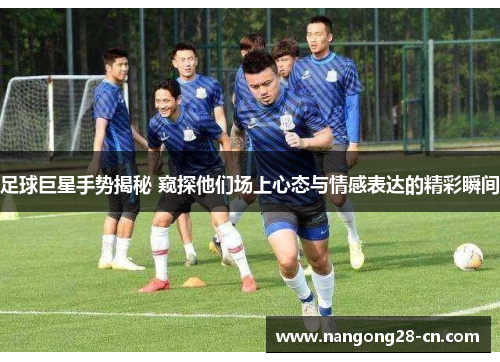 足球巨星手势揭秘 窥探他们场上心态与情感表达的精彩瞬间