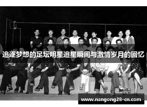 追逐梦想的足坛明星追星瞬间与激情岁月的回忆