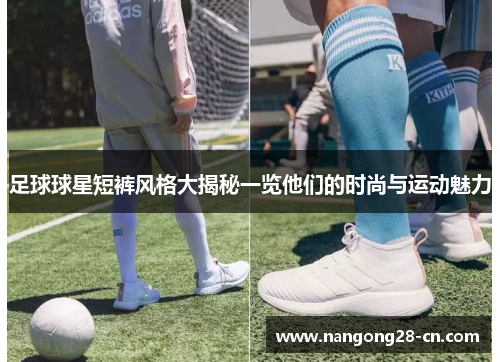 足球球星短裤风格大揭秘一览他们的时尚与运动魅力