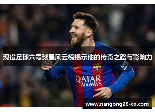 现役足球六号球星风云榜揭示他的传奇之路与影响力