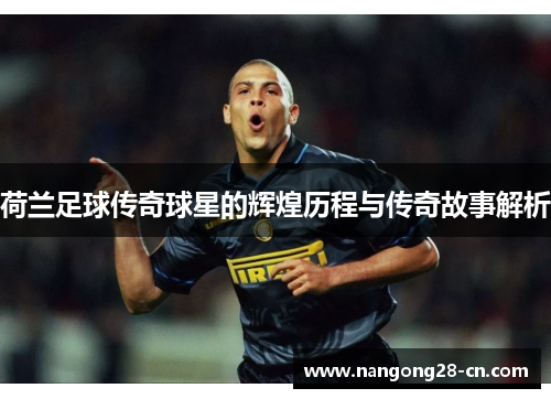 荷兰足球传奇球星的辉煌历程与传奇故事解析