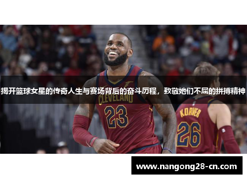 揭开篮球女星的传奇人生与赛场背后的奋斗历程，致敬她们不屈的拼搏精神