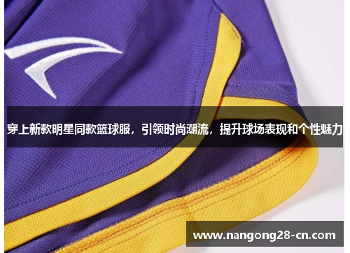 穿上新款明星同款篮球服，引领时尚潮流，提升球场表现和个性魅力