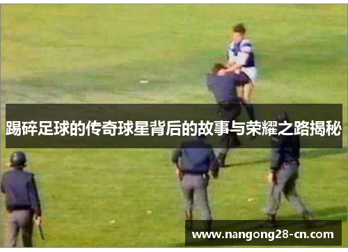 踢碎足球的传奇球星背后的故事与荣耀之路揭秘