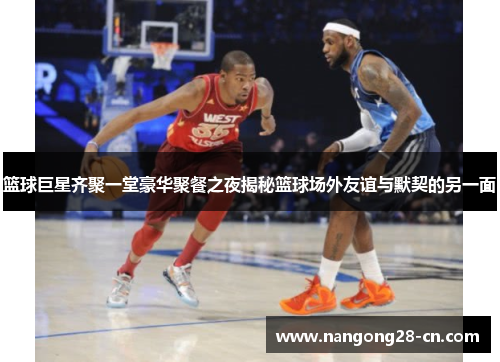 篮球巨星齐聚一堂豪华聚餐之夜揭秘篮球场外友谊与默契的另一面