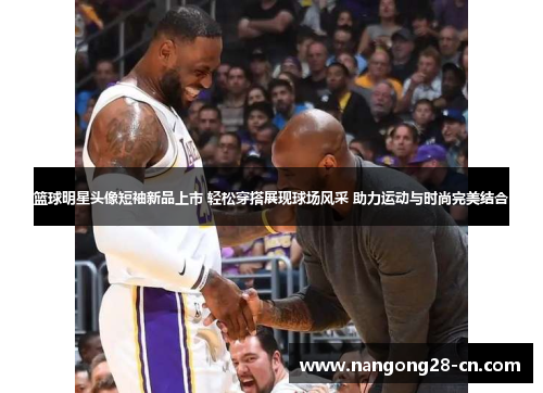 篮球明星头像短袖新品上市 轻松穿搭展现球场风采 助力运动与时尚完美结合
