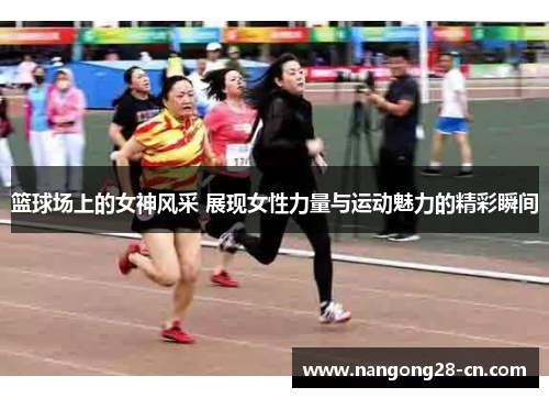 篮球场上的女神风采 展现女性力量与运动魅力的精彩瞬间