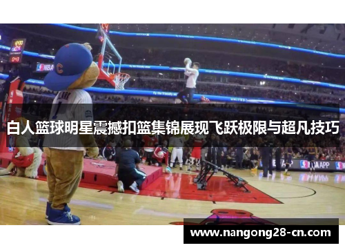 白人篮球明星震撼扣篮集锦展现飞跃极限与超凡技巧