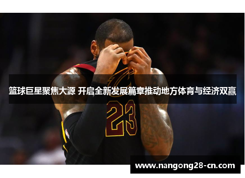 篮球巨星聚焦大源 开启全新发展篇章推动地方体育与经济双赢