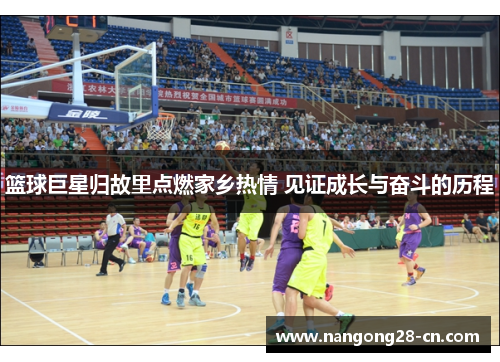 篮球巨星归故里点燃家乡热情 见证成长与奋斗的历程