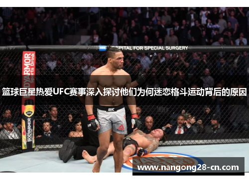 篮球巨星热爱UFC赛事深入探讨他们为何迷恋格斗运动背后的原因