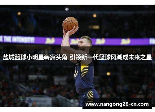 盐城篮球小明星崭露头角 引领新一代篮球风潮成未来之星