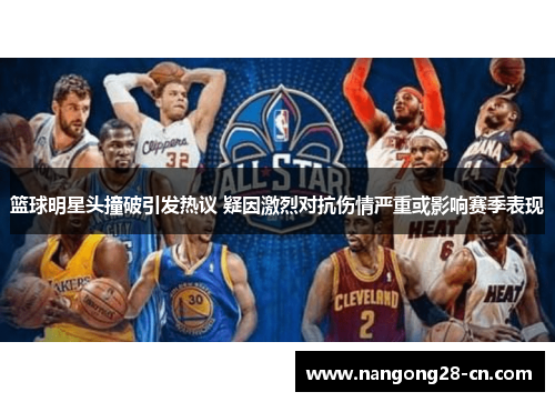 篮球明星头撞破引发热议 疑因激烈对抗伤情严重或影响赛季表现