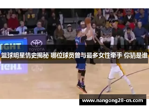 篮球明星情史揭秘 哪位球员曾与最多女性牵手 你猜是谁