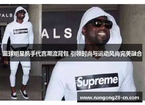 篮球明星携手代言潮流背包 引领时尚与运动风尚完美融合