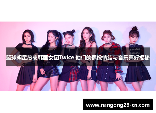 篮球明星热衷韩国女团Twice 他们的偶像情结与音乐喜好揭秘