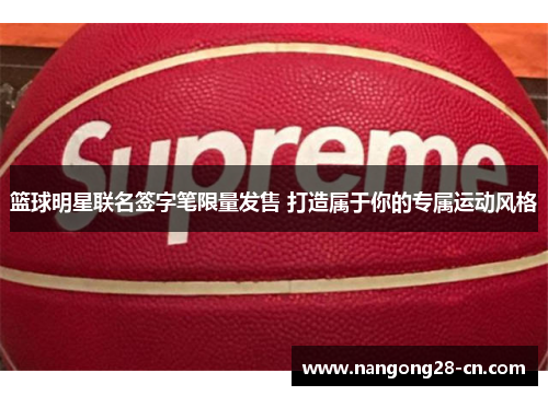 篮球明星联名签字笔限量发售 打造属于你的专属运动风格