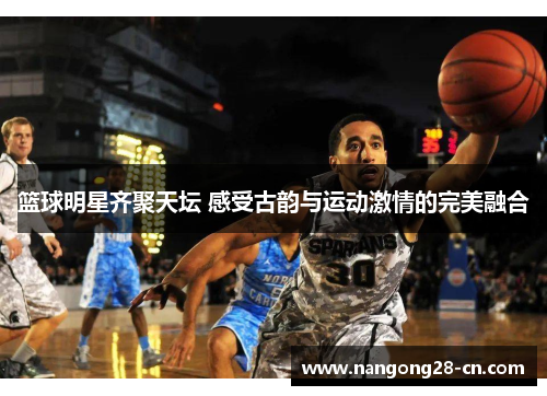 篮球明星齐聚天坛 感受古韵与运动激情的完美融合