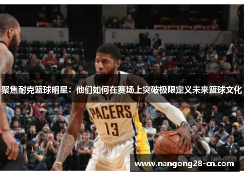 聚焦耐克篮球明星：他们如何在赛场上突破极限定义未来篮球文化
