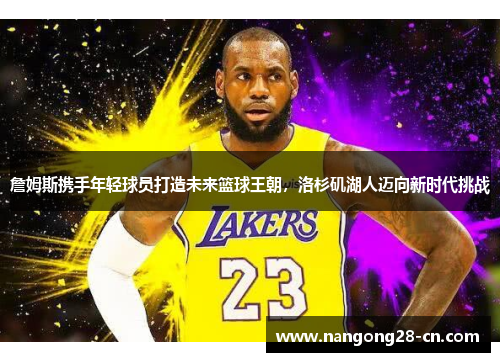 詹姆斯携手年轻球员打造未来篮球王朝，洛杉矶湖人迈向新时代挑战