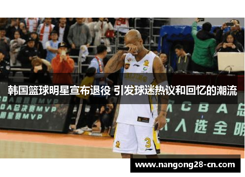 韩国篮球明星宣布退役 引发球迷热议和回忆的潮流