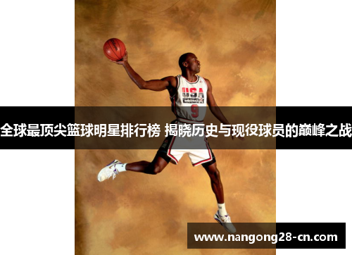 全球最顶尖篮球明星排行榜 揭晓历史与现役球员的巅峰之战